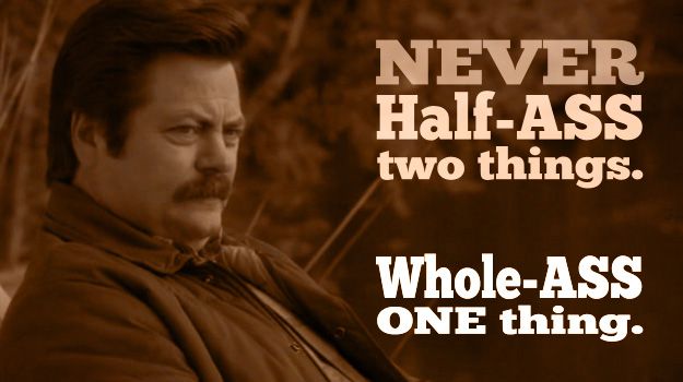 A quote of Ron Swanson from the show Parks and Recreation. 'Never half-ass two things, whole-ass one thing'.